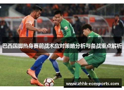 巴西国脚热身赛前战术应对策略分析与备战重点解析