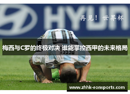 梅西与C罗的终极对决 谁能掌控西甲的未来格局