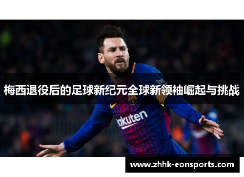 梅西退役后的足球新纪元全球新领袖崛起与挑战