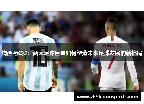 梅西与C罗：两大足球巨星如何塑造未来足球发展的新格局