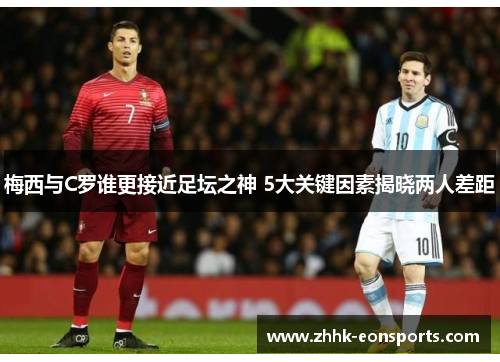 梅西与C罗谁更接近足坛之神 5大关键因素揭晓两人差距