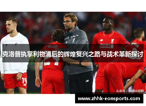 克洛普执掌利物浦后的辉煌复兴之路与战术革新探讨