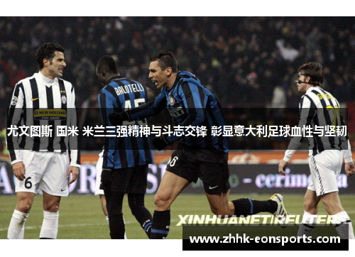 尤文图斯 国米 米兰三强精神与斗志交锋 彰显意大利足球血性与坚韧