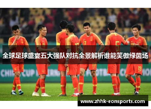 全球足球盛宴五大强队对抗全景解析谁能笑傲绿茵场