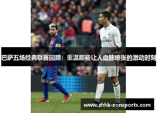 巴萨五场经典联赛回顾：重温那些让人血脉喷张的激动时刻
