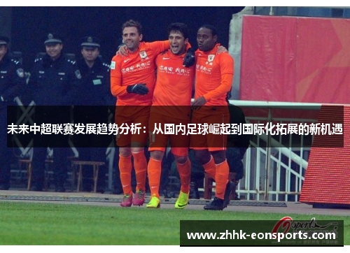 未来中超联赛发展趋势分析：从国内足球崛起到国际化拓展的新机遇