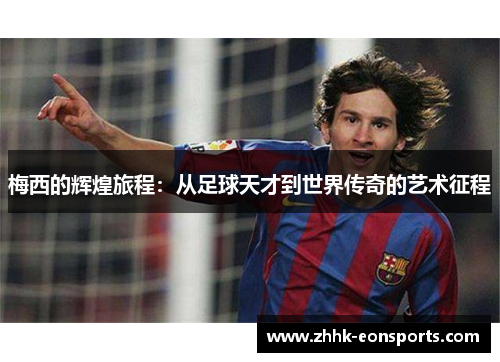 梅西的辉煌旅程：从足球天才到世界传奇的艺术征程