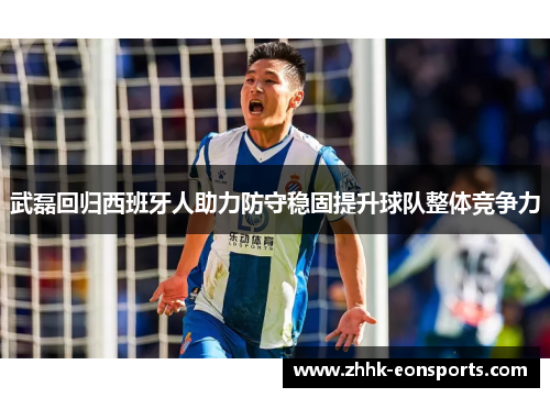 武磊回归西班牙人助力防守稳固提升球队整体竞争力