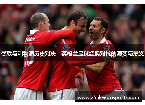 曼联与利物浦历史对决：英格兰足球经典对抗的演变与意义