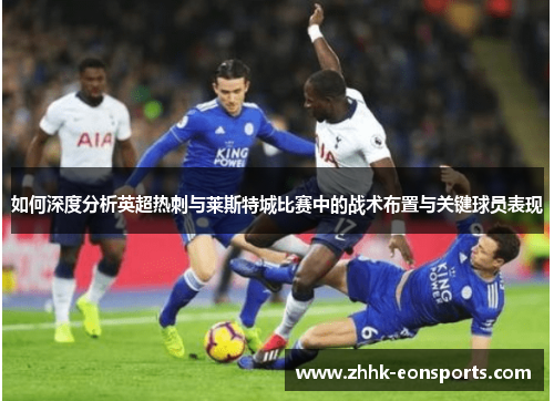 如何深度分析英超热刺与莱斯特城比赛中的战术布置与关键球员表现