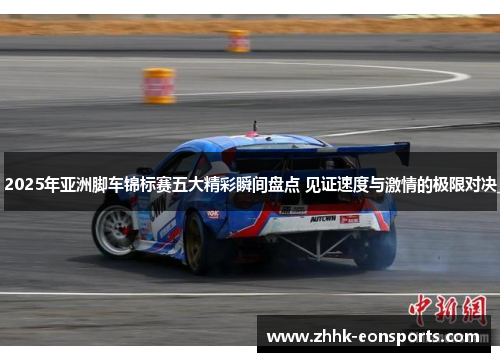 2025年亚洲脚车锦标赛五大精彩瞬间盘点 见证速度与激情的极限对决
