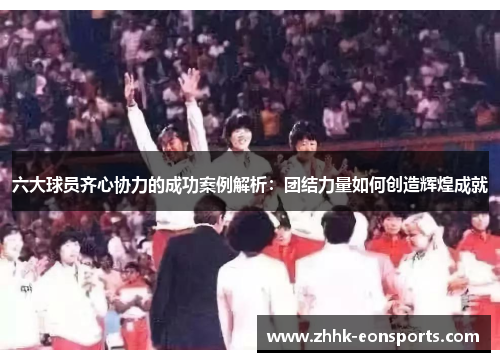 六大球员齐心协力的成功案例解析：团结力量如何创造辉煌成就