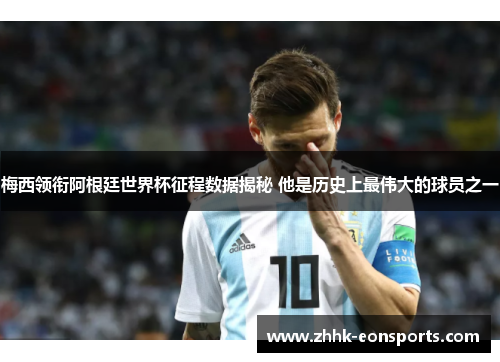 梅西领衔阿根廷世界杯征程数据揭秘 他是历史上最伟大的球员之一