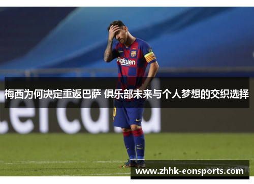 梅西为何决定重返巴萨 俱乐部未来与个人梦想的交织选择