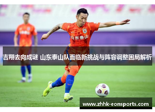 吉翔去向成谜 山东泰山队面临新挑战与阵容调整困局解析