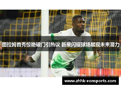 图拉姆首秀惊艳破门引热议 新星闪耀球场展现未来潜力
