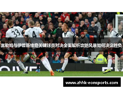 富勒姆与伊普斯维奇关键球员对决全面解析攻防风暴如何决定胜负