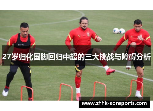27岁归化国脚回归中超的三大挑战与障碍分析