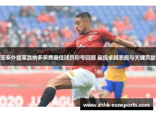 亚泰外援莱昂纳多荣膺最佳球员称号回顾 展现卓越表现与关键贡献