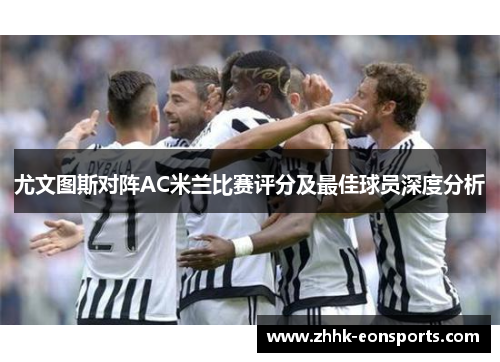 尤文图斯对阵AC米兰比赛评分及最佳球员深度分析