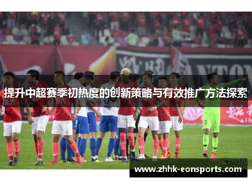 提升中超赛季初热度的创新策略与有效推广方法探索