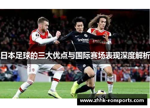 日本足球的三大优点与国际赛场表现深度解析