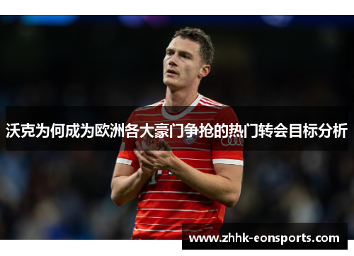 沃克为何成为欧洲各大豪门争抢的热门转会目标分析