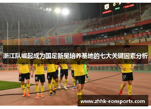 浙江队崛起成为国足新星培养基地的七大关键因素分析