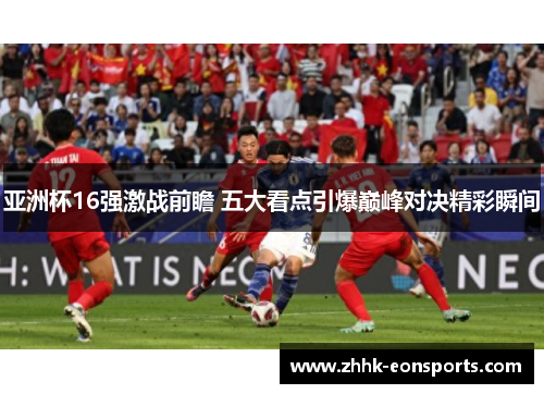 亚洲杯16强激战前瞻 五大看点引爆巅峰对决精彩瞬间