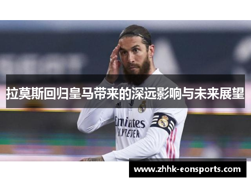 拉莫斯回归皇马带来的深远影响与未来展望