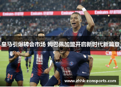 皇马引爆转会市场 姆巴佩加盟开启新时代新篇章