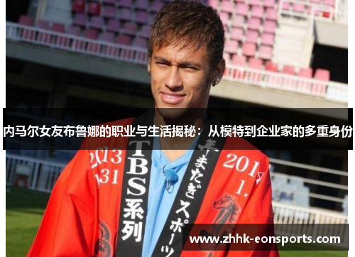 内马尔女友布鲁娜的职业与生活揭秘：从模特到企业家的多重身份