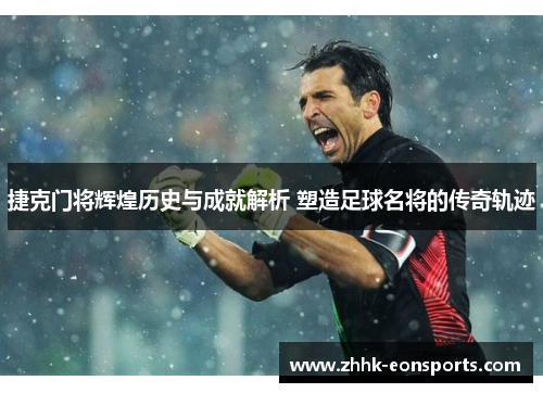捷克门将辉煌历史与成就解析 塑造足球名将的传奇轨迹