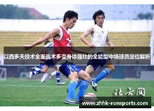 以西多夫技术全面战术多变身体强壮的全能型中场球员定位解析