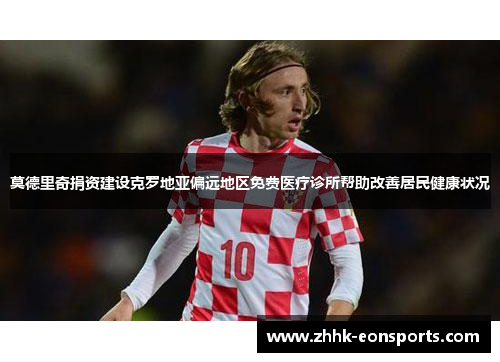 莫德里奇捐资建设克罗地亚偏远地区免费医疗诊所帮助改善居民健康状况