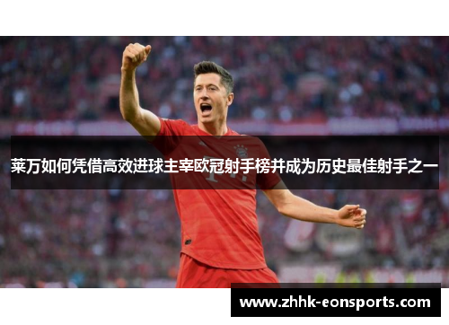 莱万如何凭借高效进球主宰欧冠射手榜并成为历史最佳射手之一
