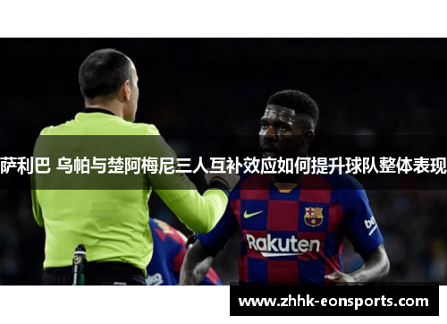 萨利巴 乌帕与楚阿梅尼三人互补效应如何提升球队整体表现