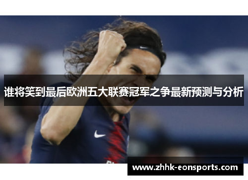 谁将笑到最后欧洲五大联赛冠军之争最新预测与分析