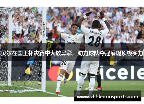 贝尔在国王杯决赛中大放异彩，助力球队夺冠展现顶级实力