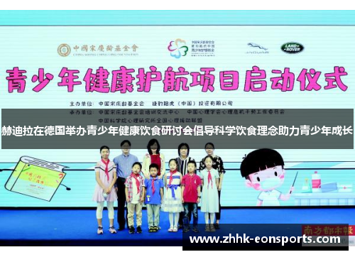 赫迪拉在德国举办青少年健康饮食研讨会倡导科学饮食理念助力青少年成长