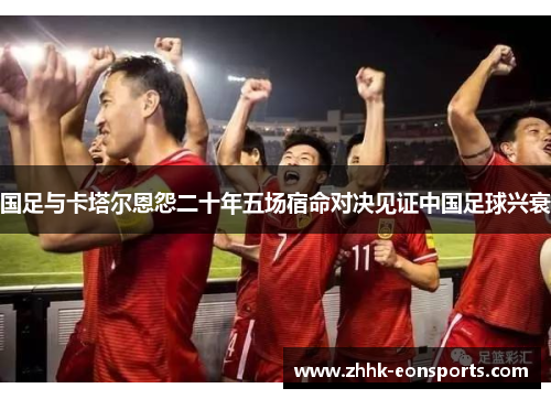 国足与卡塔尔恩怨二十年五场宿命对决见证中国足球兴衰
