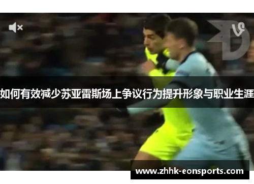 如何有效减少苏亚雷斯场上争议行为提升形象与职业生涯