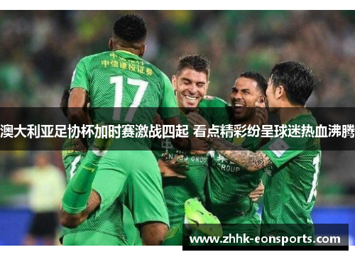 澳大利亚足协杯加时赛激战四起 看点精彩纷呈球迷热血沸腾