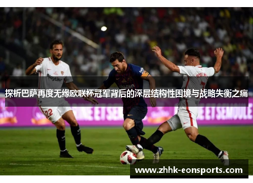 探析巴萨再度无缘欧联杯冠军背后的深层结构性困境与战略失衡之痛