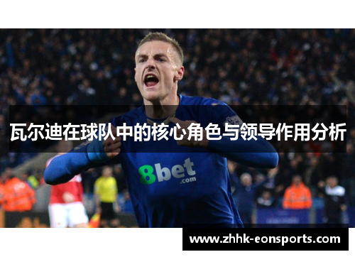 瓦尔迪在球队中的核心角色与领导作用分析