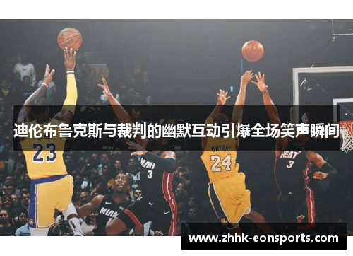 迪伦布鲁克斯与裁判的幽默互动引爆全场笑声瞬间