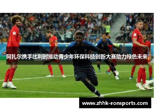 阿扎尔携手比利时推动青少年环保科技创新大赛助力绿色未来