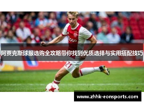 阿贾克斯球服选购全攻略带你找到优质选择与实用搭配技巧